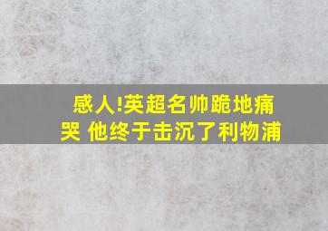 感人!英超名帅跪地痛哭 他终于击沉了利物浦